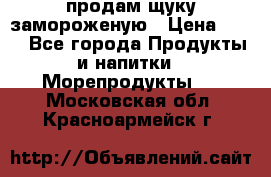 продам щуку замороженую › Цена ­ 87 - Все города Продукты и напитки » Морепродукты   . Московская обл.,Красноармейск г.